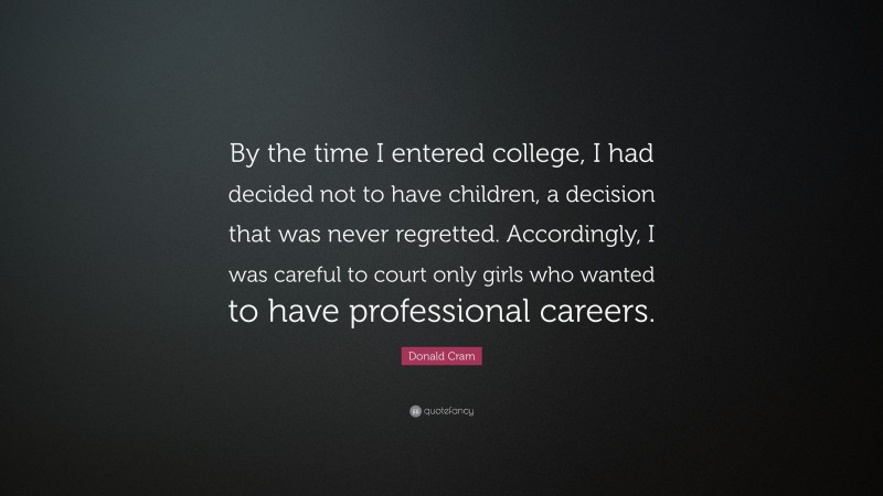 Donald Cram Quote: “By the time I entered college, I had decided not to have children, a decision that was never regretted. Accordingly, I was careful to court only girls who wanted to have professional careers.”