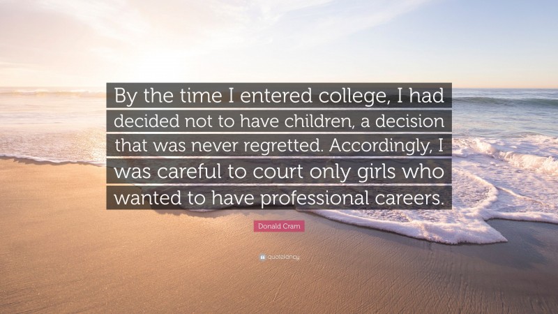 Donald Cram Quote: “By the time I entered college, I had decided not to have children, a decision that was never regretted. Accordingly, I was careful to court only girls who wanted to have professional careers.”