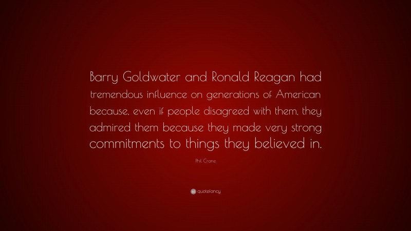 Phil Crane Quote: “Barry Goldwater and Ronald Reagan had tremendous influence on generations of American because, even if people disagreed with them, they admired them because they made very strong commitments to things they believed in.”