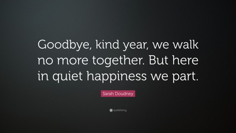 Sarah Doudney Quote: “Goodbye, kind year, we walk no more together. But here in quiet happiness we part.”