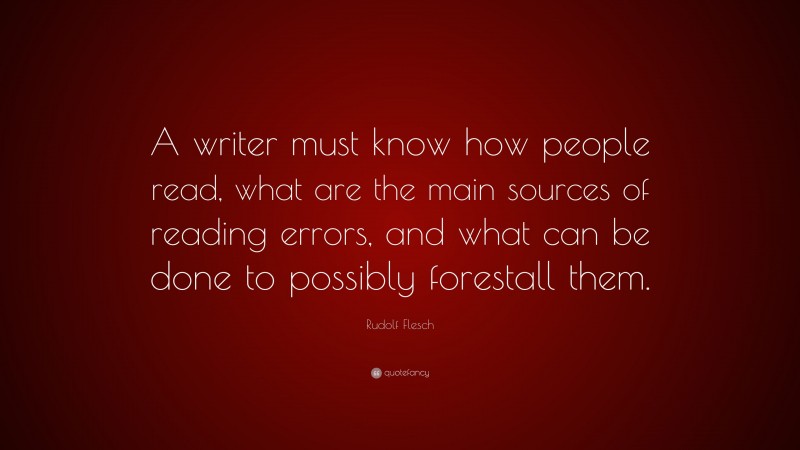 Rudolf Flesch Quote: “A writer must know how people read, what are the main sources of reading errors, and what can be done to possibly forestall them.”