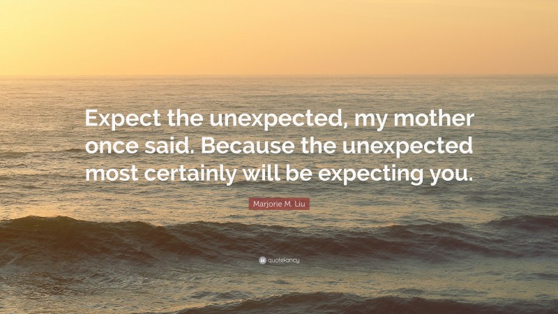 Marjorie M. Liu Quote: “Expect the unexpected, my mother once said. Because the unexpected most certainly will be expecting you.”