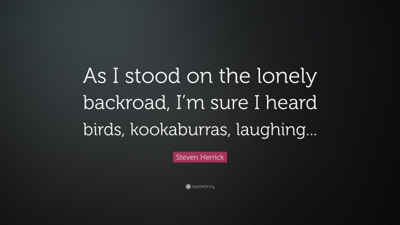 Steven Herrick Quote: “As I stood on the lonely backroad, I’m sure I heard birds, kookaburras, laughing...”