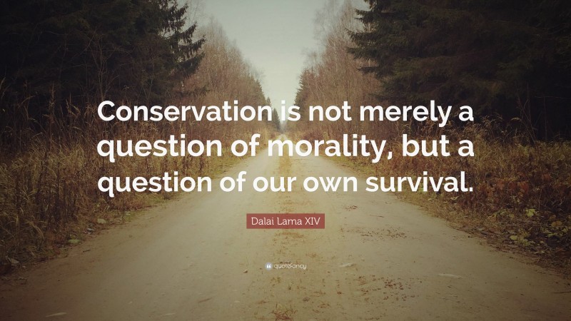 Dalai Lama XIV Quote: “Conservation is not merely a question of morality, but a question of our own survival.”