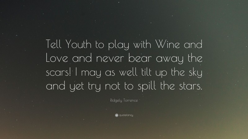 Ridgely Torrence Quote: “Tell Youth to play with Wine and Love and never bear away the scars! I may as well tilt up the sky and yet try not to spill the stars.”