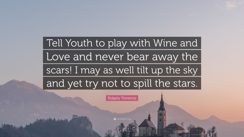Ridgely Torrence Quote: “Tell Youth to play with Wine and Love and never bear away the scars! I may as well tilt up the sky and yet try not to spill the stars.”