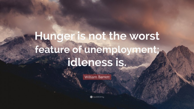 William Barrett Quote: “Hunger is not the worst feature of unemployment; idleness is.”