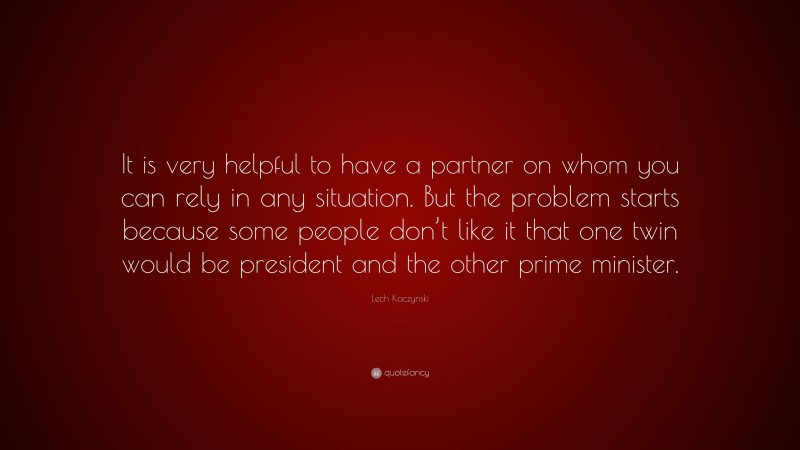 Lech Kaczynski Quote: “It is very helpful to have a partner on whom you can rely in any situation. But the problem starts because some people don’t like it that one twin would be president and the other prime minister.”