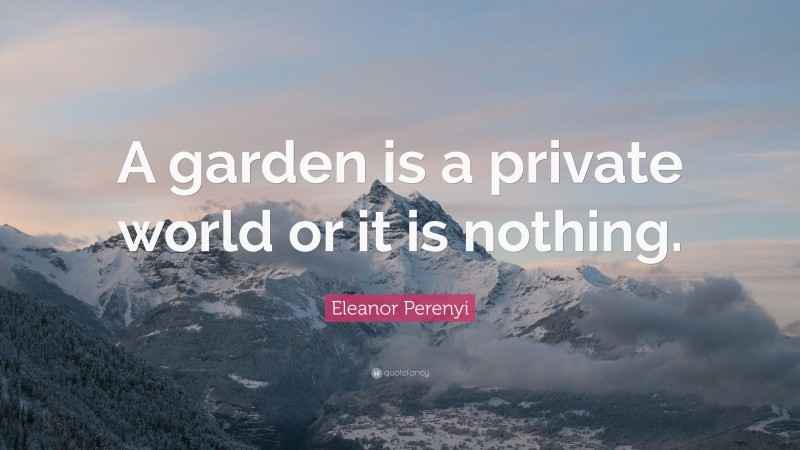 Eleanor Perenyi Quote: “A garden is a private world or it is nothing.”