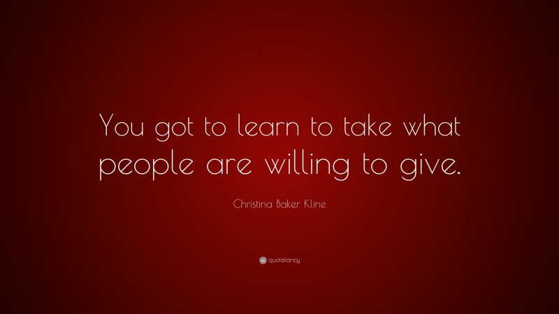 Christina Baker Kline Quote: “You got to learn to take what people are willing to give.”