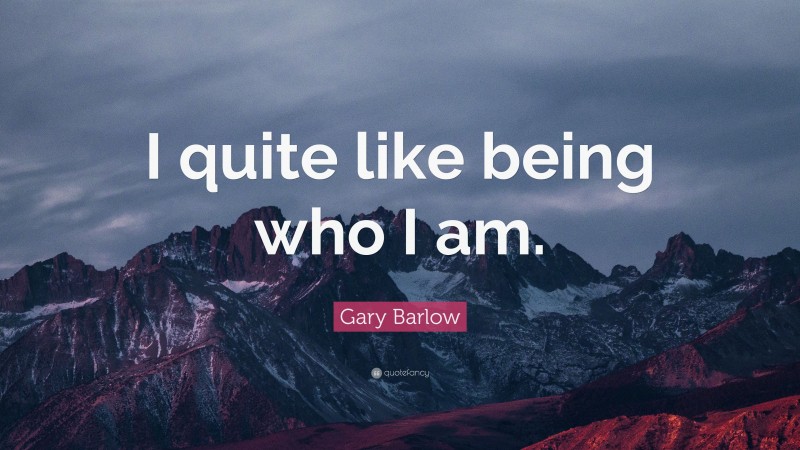 Gary Barlow Quote: “I quite like being who I am.”