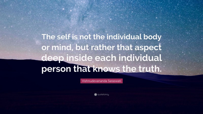 Vishnudevananda Saraswati Quote: “The self is not the individual body or mind, but rather that aspect deep inside each individual person that knows the truth.”