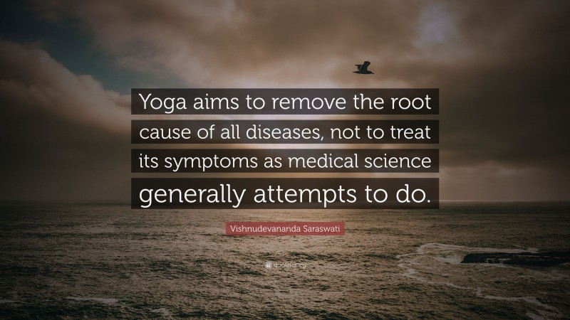 Vishnudevananda Saraswati Quote: “Yoga aims to remove the root cause of all diseases, not to treat its symptoms as medical science generally attempts to do.”