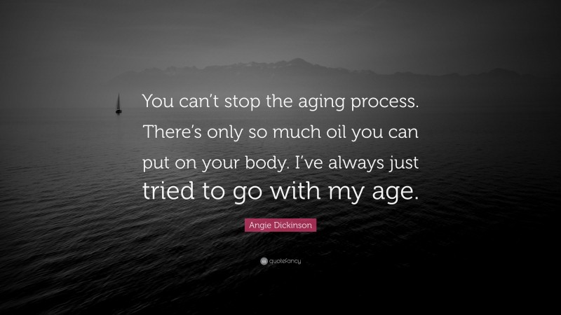 Angie Dickinson Quote: “You can’t stop the aging process. There’s only so much oil you can put on your body. I’ve always just tried to go with my age.”