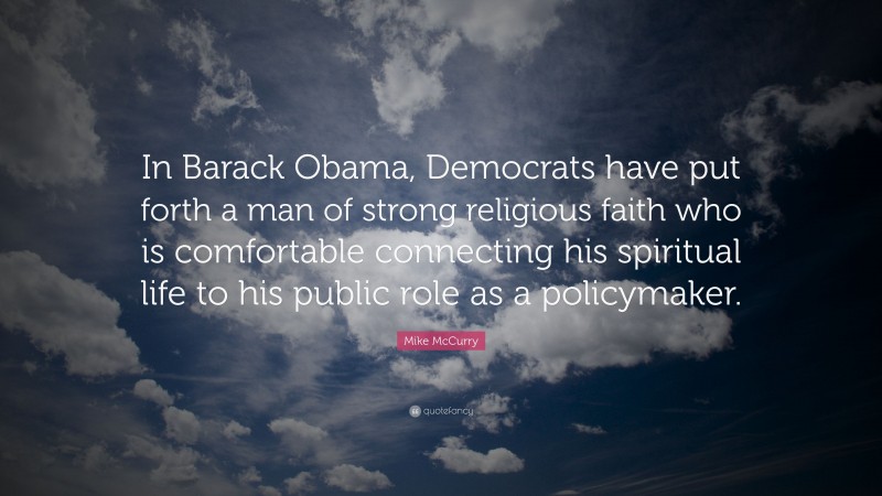 Mike McCurry Quote: “In Barack Obama, Democrats have put forth a man of strong religious faith who is comfortable connecting his spiritual life to his public role as a policymaker.”