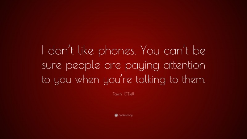 Tawni O'Dell Quote: “I don’t like phones. You can’t be sure people are paying attention to you when you’re talking to them.”