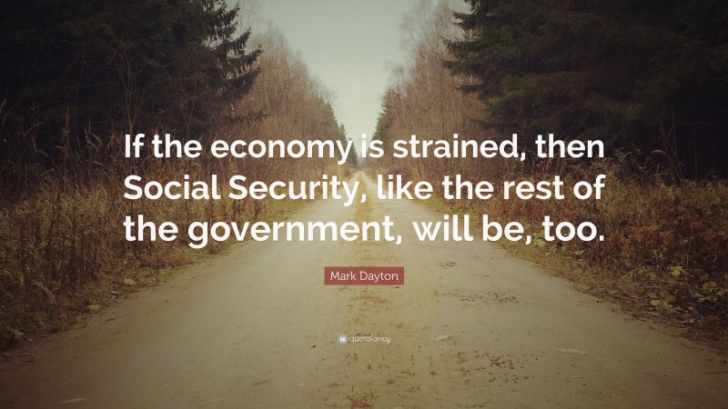Mark Dayton Quote: “If the economy is strained, then Social Security, like the rest of the government, will be, too.”