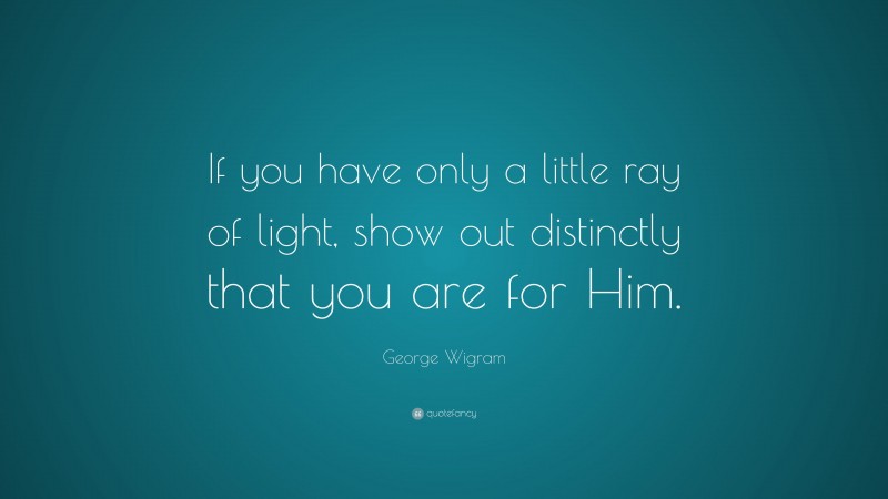 George Wigram Quote: “If you have only a little ray of light, show out distinctly that you are for Him.”