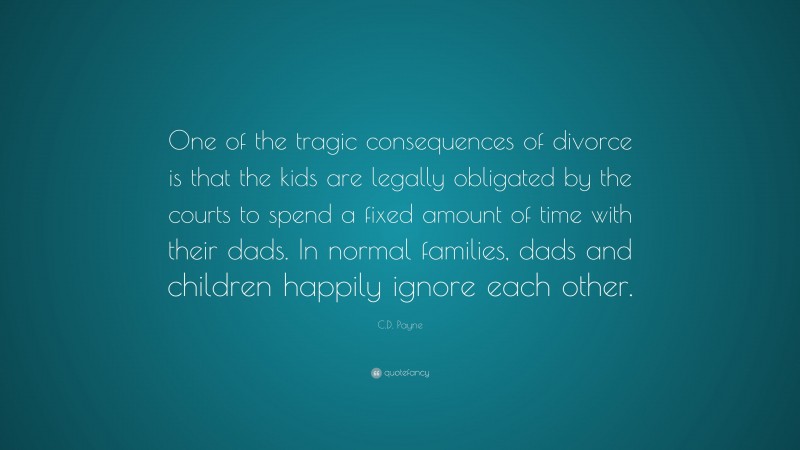 C.D. Payne Quote: “One of the tragic consequences of divorce is that the kids are legally obligated by the courts to spend a fixed amount of time with their dads. In normal families, dads and children happily ignore each other.”