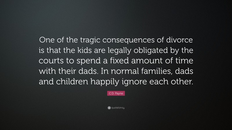 C.D. Payne Quote: “One of the tragic consequences of divorce is that the kids are legally obligated by the courts to spend a fixed amount of time with their dads. In normal families, dads and children happily ignore each other.”