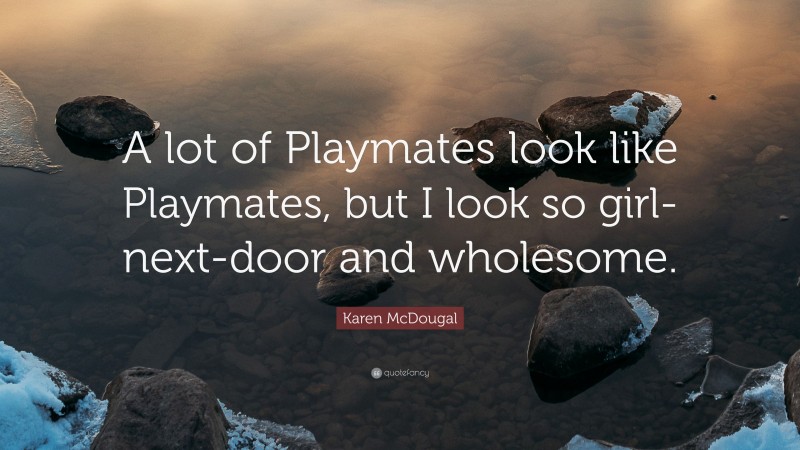 Karen McDougal Quote: “A lot of Playmates look like Playmates, but I look so girl-next-door and wholesome.”