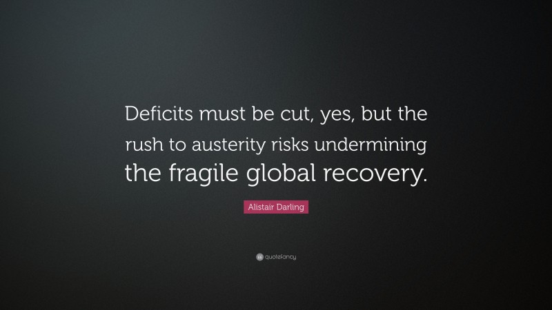 Alistair Darling Quote: “Deficits must be cut, yes, but the rush to austerity risks undermining the fragile global recovery.”