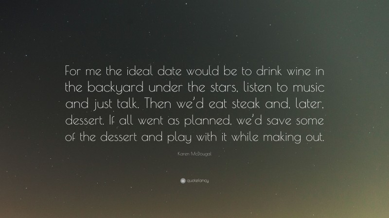 Karen McDougal Quote: “For me the ideal date would be to drink wine in the backyard under the stars, listen to music and just talk. Then we’d eat steak and, later, dessert. If all went as planned, we’d save some of the dessert and play with it while making out.”