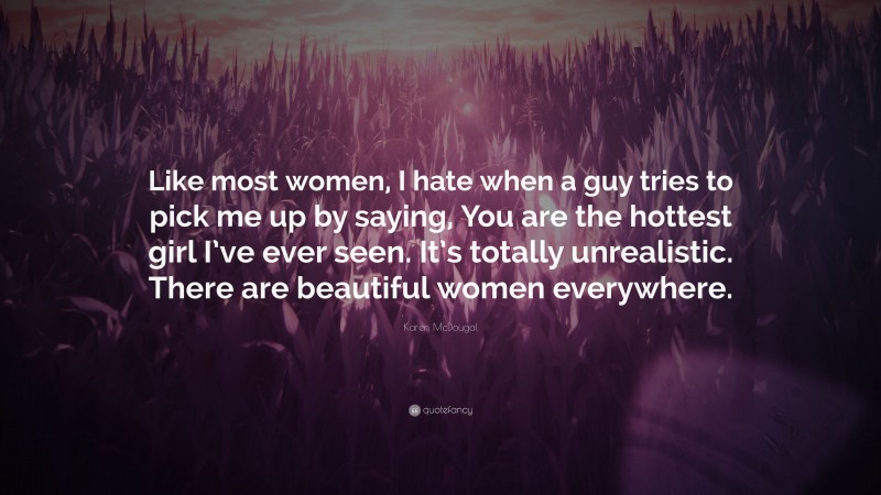 Karen McDougal Quote: “Like most women, I hate when a guy tries to pick me up by saying, You are the hottest girl I’ve ever seen. It’s totally unrealistic. There are beautiful women everywhere.”