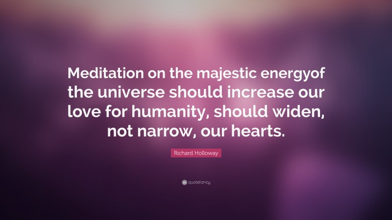 Richard Holloway Quote: “Meditation on the majestic energyof the universe should increase our love for humanity, should widen, not narrow, our hearts.”