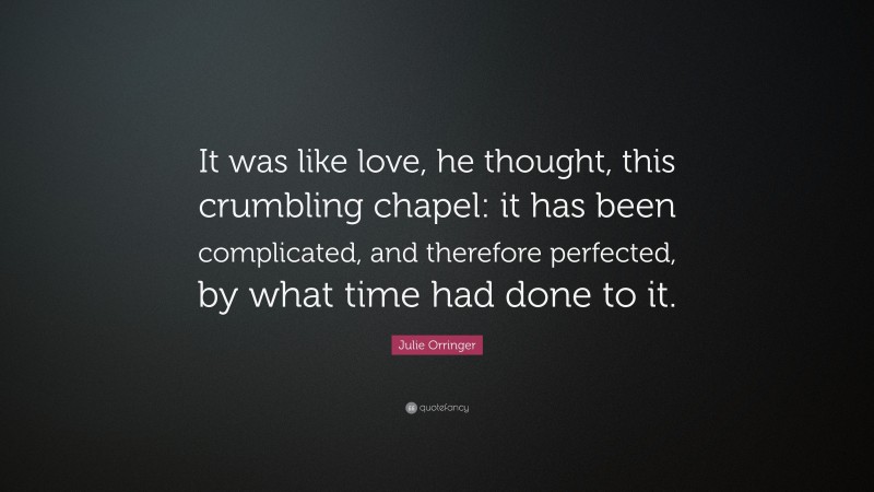 Julie Orringer Quote: “It was like love, he thought, this crumbling chapel: it has been complicated, and therefore perfected, by what time had done to it.”