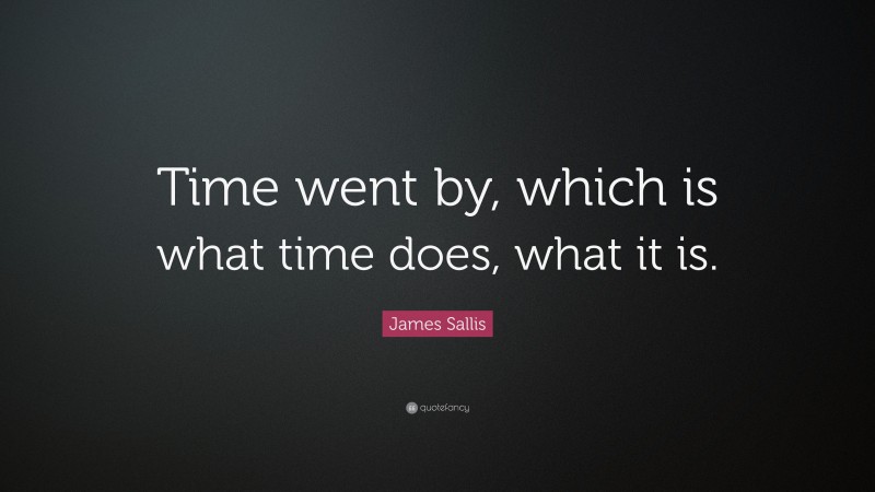 James Sallis Quote: “Time went by, which is what time does, what it is.”