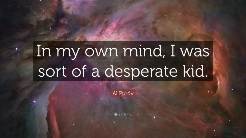Al Purdy Quote: “In my own mind, I was sort of a desperate kid.”