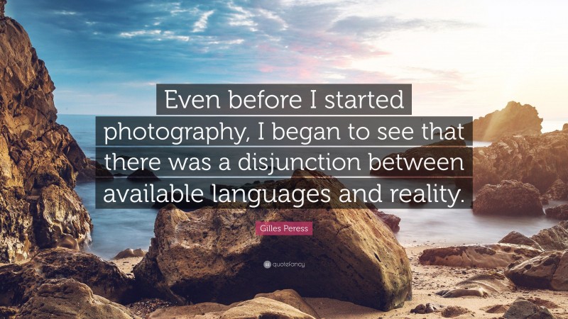 Gilles Peress Quote: “Even before I started photography, I began to see that there was a disjunction between available languages and reality.”