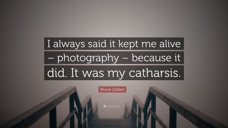 Bruce Gilden Quote: “I always said it kept me alive – photography – because it did. It was my catharsis.”