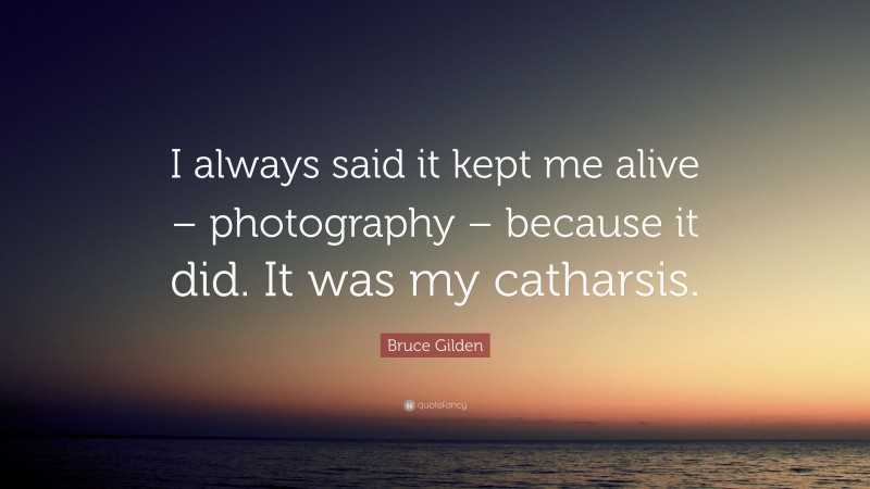 Bruce Gilden Quote: “I always said it kept me alive – photography – because it did. It was my catharsis.”