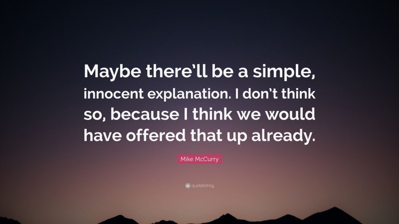 Mike McCurry Quote: “Maybe there’ll be a simple, innocent explanation. I don’t think so, because I think we would have offered that up already.”