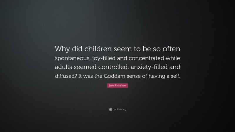 Luke Rhinehart Quote: “Why did children seem to be so often spontaneous, joy-filled and concentrated while adults seemed controlled, anxiety-filled and diffused? It was the Goddam sense of having a self.”