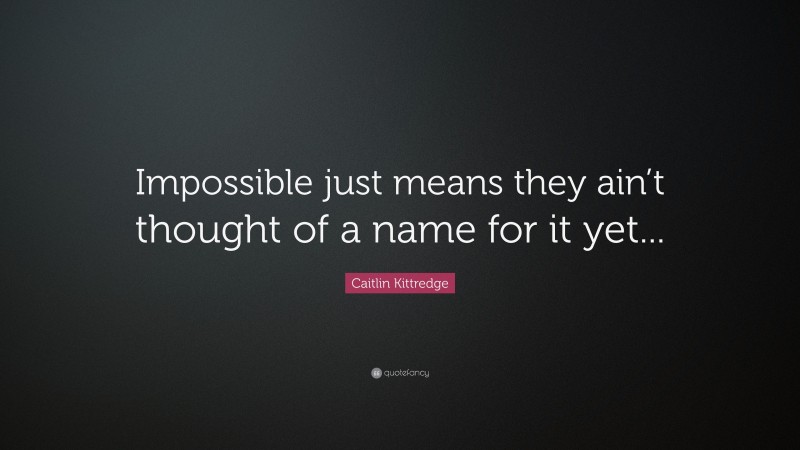Caitlin Kittredge Quote: “Impossible just means they ain’t thought of a name for it yet...”