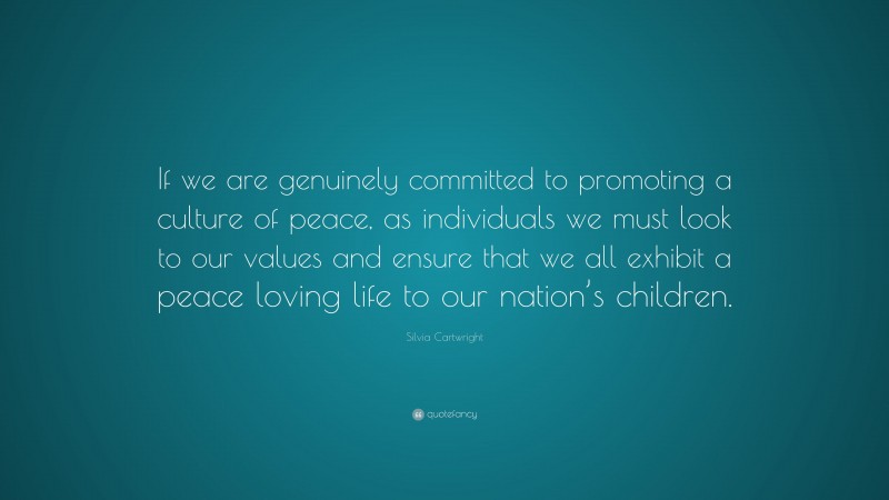 Silvia Cartwright Quote: “If we are genuinely committed to promoting a culture of peace, as individuals we must look to our values and ensure that we all exhibit a peace loving life to our nation’s children.”