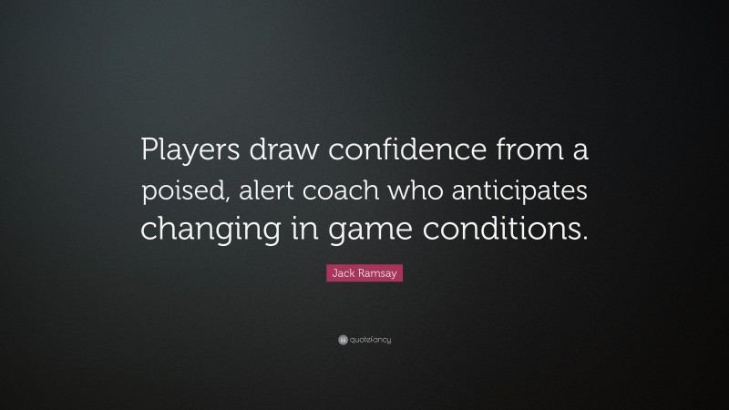 Jack Ramsay Quote: “Players draw confidence from a poised, alert coach who anticipates changing in game conditions.”