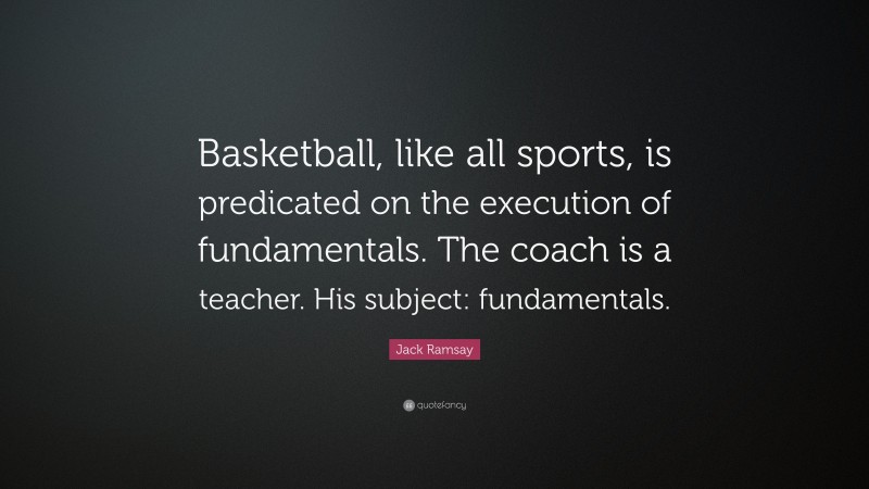 Jack Ramsay Quote: “Basketball, like all sports, is predicated on the execution of fundamentals. The coach is a teacher. His subject: fundamentals.”