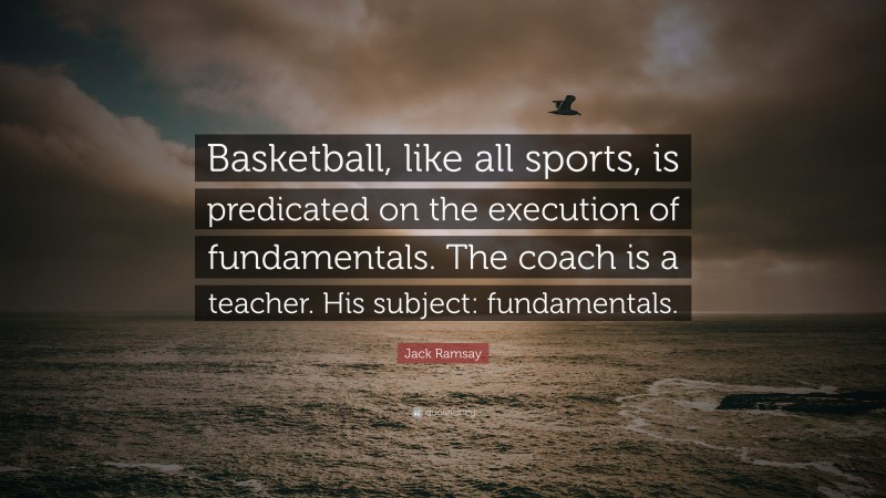 Jack Ramsay Quote: “Basketball, like all sports, is predicated on the execution of fundamentals. The coach is a teacher. His subject: fundamentals.”