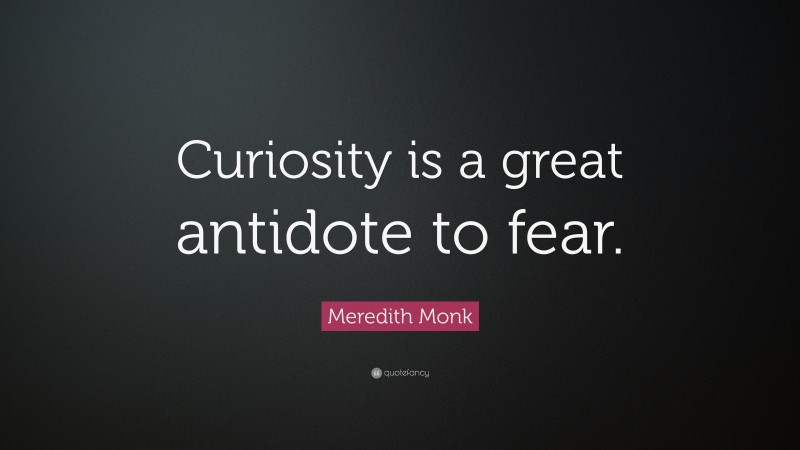 Meredith Monk Quote: “Curiosity is a great antidote to fear.”