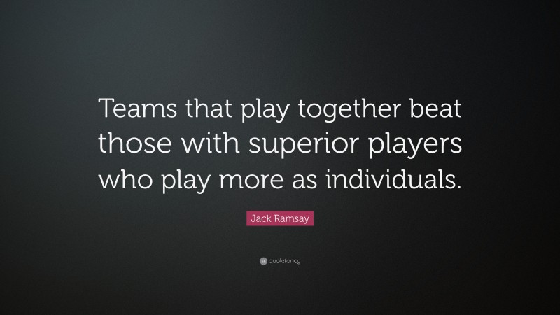 Jack Ramsay Quote: “Teams that play together beat those with superior players who play more as individuals.”