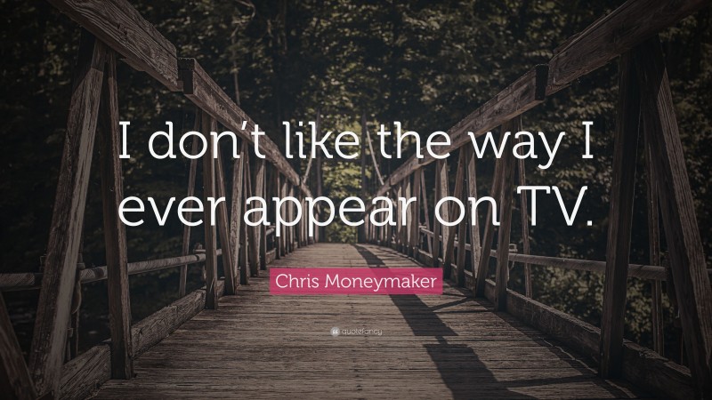 Chris Moneymaker Quote: “I don’t like the way I ever appear on TV.”