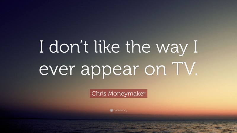 Chris Moneymaker Quote: “I don’t like the way I ever appear on TV.”