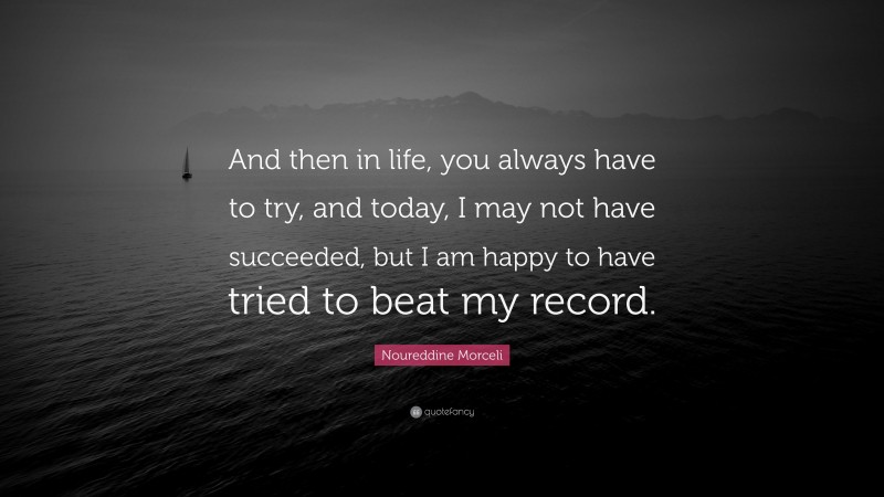 Noureddine Morceli Quote: “And then in life, you always have to try, and today, I may not have succeeded, but I am happy to have tried to beat my record.”