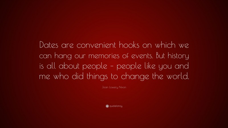 Joan Lowery Nixon Quote: “Dates are convenient hooks on which we can hang our memories of events. But history is all about people – people like you and me who did things to change the world.”