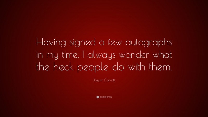 Jasper Carrott Quote: “Having signed a few autographs in my time, I always wonder what the heck people do with them.”
