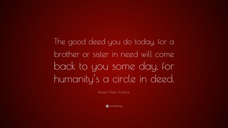 Robert Alan Aurthur Quote: “The good deed you do today, for a brother or sister in need will come back to you some day, for humanity’s a circle in deed.”